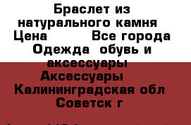 Браслет из натурального камня › Цена ­ 700 - Все города Одежда, обувь и аксессуары » Аксессуары   . Калининградская обл.,Советск г.